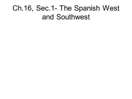 Ch.16, Sec.1- The Spanish West and Southwest