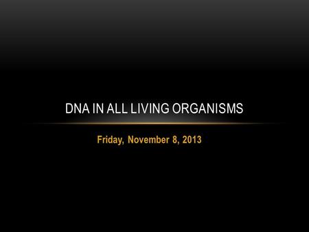 Friday, November 8, 2013 DNA IN ALL LIVING ORGANISMS.
