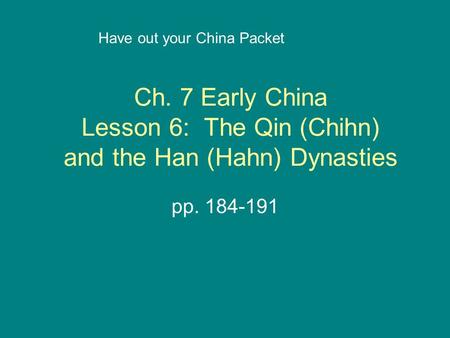 Ch. 7 Early China Lesson 6: The Qin (Chihn) and the Han (Hahn) Dynasties pp. 184-191 Have out your China Packet.