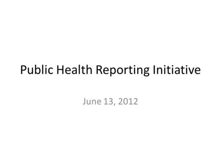 Public Health Reporting Initiative June 13, 2012.