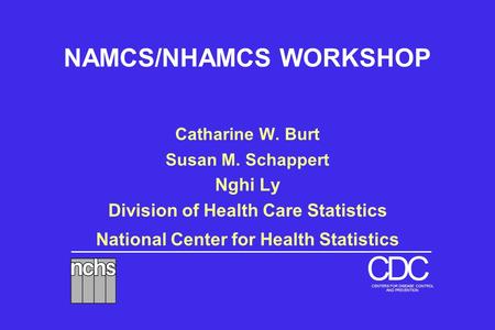 National Center for Health Statistics DCC CENTERS FOR DISEASE CONTROL AND PREVENTION NAMCS/NHAMCS WORKSHOP Catharine W. Burt Susan M. Schappert Nghi Ly.