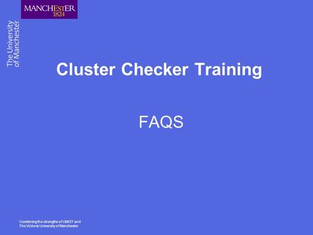 Combining the strengths of UMIST and The Victoria University of Manchester Cluster Checker Training FAQS.