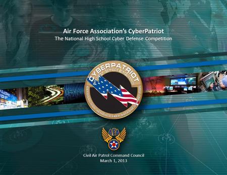 1 Air Force Association’s CyberPatriot The National High School Cyber Defense Competition Civil Air Patrol Command Council March 1, 2013.