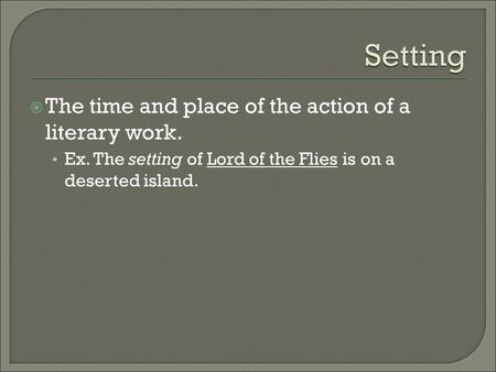  The time and place of the action of a literary work. Ex. The setting of Lord of the Flies is on a deserted island.