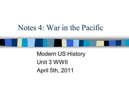 Notes 4: War in the Pacific Modern US History Unit 3 WWII April 5th, 2011.