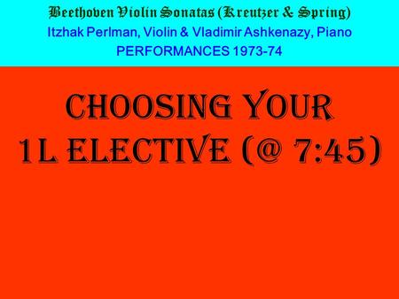 CHOOSING YOUR 1L ELECTIVE 7:45) Beethoven Violin Sonatas (Kreutzer & Spring) Itzhak Perlman, Violin & Vladimir Ashkenazy, Piano PERFORMANCES 1973-74.