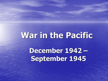 War in the Pacific December 1942 – September 1945.