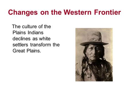 Changes on the Western Frontier The culture of the Plains Indians declines as white settlers transform the Great Plains.