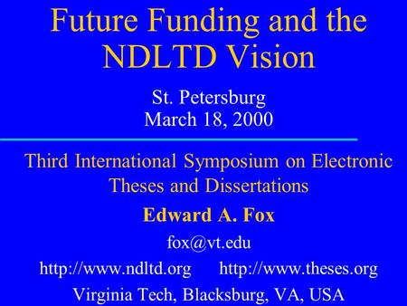 Future Funding and the NDLTD Vision St. Petersburg March 18, 2000 Third International Symposium on Electronic Theses and Dissertations Edward A. Fox