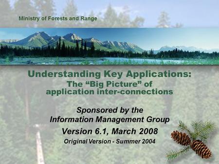 1 Ministry of Forests and Range Understanding Key Applications: The “Big Picture” of application inter-connections Sponsored by the Information Management.