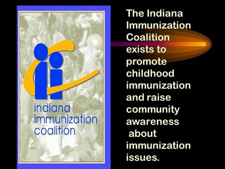 The Indiana Immunization Coalition exists to promote childhood immunization and raise community awareness about immunization issues.