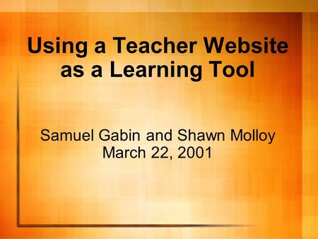 Using a Teacher Website as a Learning Tool Samuel Gabin and Shawn Molloy March 22, 2001.