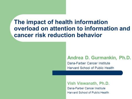 The impact of health information overload on attention to information and cancer risk reduction behavior Andrea D. Gurmankin, Ph.D. Dana-Farber Cancer.
