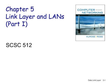 Data Link Layer5-1 Chapter 5 Link Layer and LANs (Part I) SCSC 512.