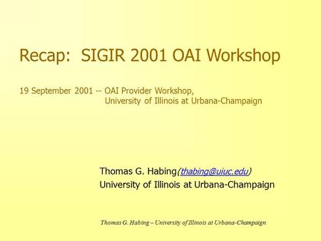 Thomas G. Habing – University of Illinois at Urbana-Champaign Recap: SIGIR 2001 OAI Workshop 19 September 2001 -- OAI Provider Workshop, University of.