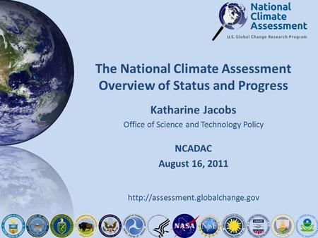 The National Climate Assessment Overview of Status and Progress NCADAC August 16, 2011 Katharine Jacobs Office of Science and Technology Policy