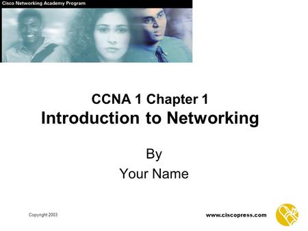 Copyright 2003 www.ciscopress.com CCNA 1 Chapter 1 Introduction to Networking By Your Name.