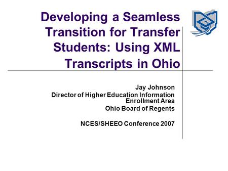 Developing a Seamless Transition for Transfer Students: Using XML Transcripts in Ohio Jay Johnson Director of Higher Education Information Enrollment Area.