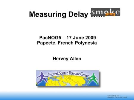 Papeete, French Polynesia Measuring Delay with PacNOG5 – 17 June 2009 Papeete, French Polynesia Hervey Allen.