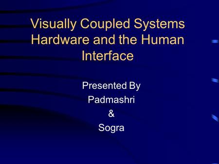 Visually Coupled Systems Hardware and the Human Interface Presented By Padmashri & Sogra.