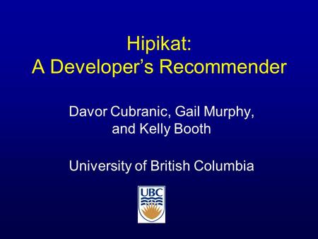 Hipikat: A Developer’s Recommender Davor Cubranic, Gail Murphy, and Kelly Booth University of British Columbia.