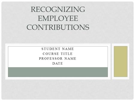 STUDENT NAME COURSE TITLE PROFESSOR NAME DATE RECOGNIZING EMPLOYEE CONTRIBUTIONS.