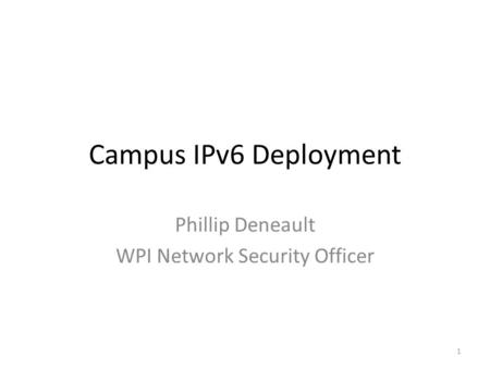 Campus IPv6 Deployment Phillip Deneault WPI Network Security Officer 1.