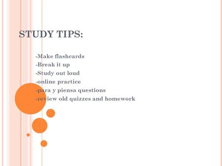 STUDY TIPS: -Make flashcards -Break it up -Study out loud -online practice -para y piensa questions -review old quizzes and homework.