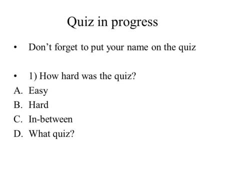 Quiz in progress Don’t forget to put your name on the quiz 1) How hard was the quiz? A.Easy B.Hard C.In-between D.What quiz?
