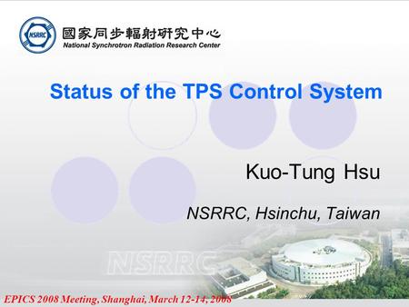 EPICS 2008 Meeting, Shanghai, March 12-14, 2008 Status of the TPS Control System Kuo-Tung Hsu NSRRC, Hsinchu, Taiwan.