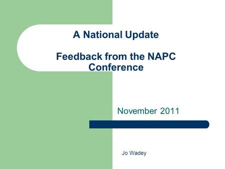 A National Update Feedback from the NAPC Conference November 2011 Jo Wadey.