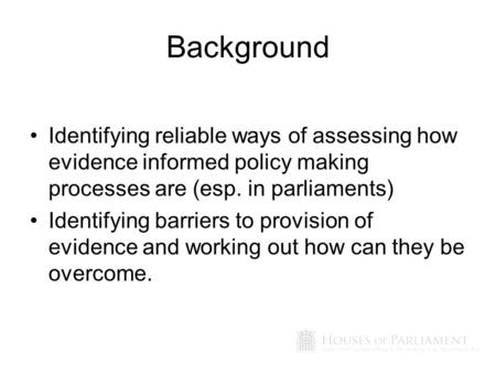 Background Identifying reliable ways of assessing how evidence informed policy making processes are (esp. in parliaments) Identifying barriers to provision.