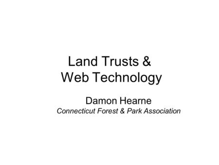 Land Trusts & Web Technology Damon Hearne Connecticut Forest & Park Association.