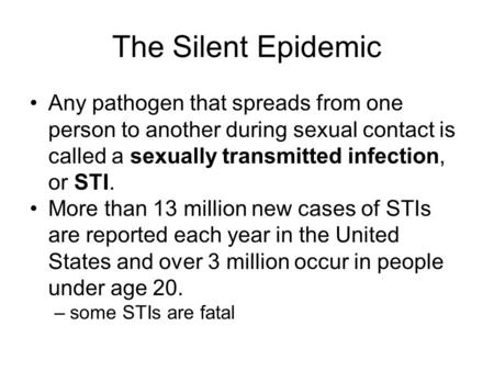 The Silent Epidemic Any pathogen that spreads from one person to another during sexual contact is called a sexually transmitted infection, or STI. More.