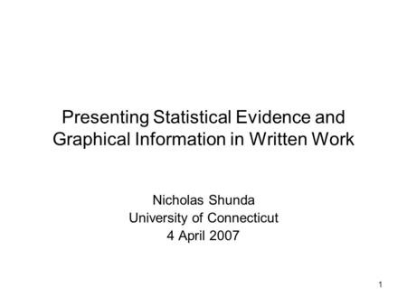 1 Presenting Statistical Evidence and Graphical Information in Written Work Nicholas Shunda University of Connecticut 4 April 2007.