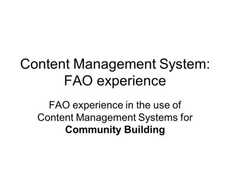 Content Management System: FAO experience FAO experience in the use of Content Management Systems for Community Building.