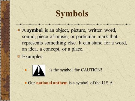 Symbols A symbol is an object, picture, written word, sound, piece of music, or particular mark that represents something else. It can stand for a word,