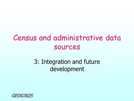 GEOG3025 Census and administrative data sources 3: Integration and future development.