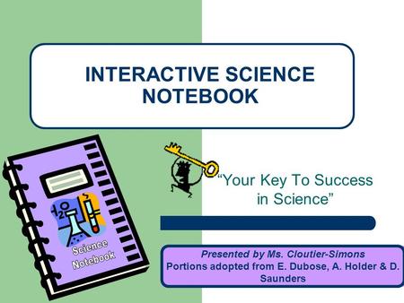 “Your Key To Success in Science” INTERACTIVE SCIENCE NOTEBOOK Presented by Ms. Cloutier-Simons Portions adopted from E. Dubose, A. Holder & D. Saunders.