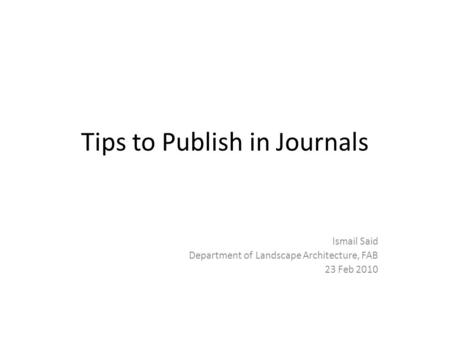 Tips to Publish in Journals Ismail Said Department of Landscape Architecture, FAB 23 Feb 2010.