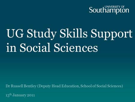 UG Study Skills Support in Social Sciences Dr Russell Bentley (Deputy Head Education, School of Social Sciences) 13 th January 2011.