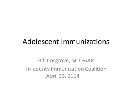 Adolescent Immunizations Bill Cosgrove, MD FAAP Tri-county Immunization Coalition April 23, 2114.