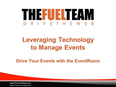 Www.TheFuelTeam.com © 2009 The Fuel Team LLC. All Rights Reserved Leveraging Technology to Manage Events Drive Your Events with the EventRoom.