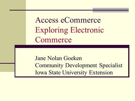 Access eCommerce Exploring Electronic Commerce Jane Nolan Goeken Community Development Specialist Iowa State University Extension.