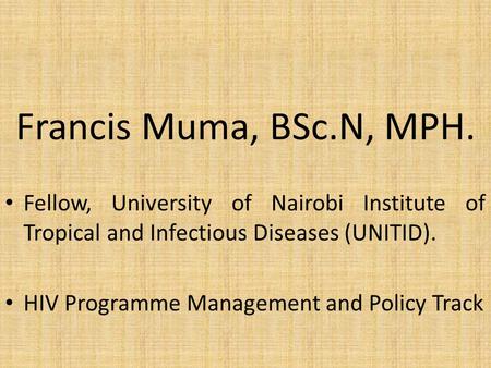 Francis Muma, BSc.N, MPH. Fellow, University of Nairobi Institute of Tropical and Infectious Diseases (UNITID). HIV Programme Management and Policy Track.