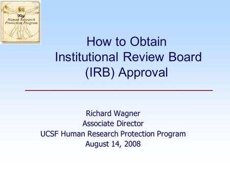 How to Obtain Institutional Review Board (IRB) Approval Richard Wagner Associate Director UCSF Human Research Protection Program August 14, 2008.
