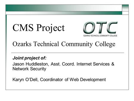 CMS Project Ozarks Technical Community College Joint project of: Jason Huddleston, Asst. Coord. Internet Services & Network Security Karyn O’Dell, Coordinator.