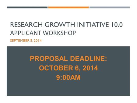 RESEARCH GROWTH INITIATIVE 10.0 APPLICANT WORKSHOP SEPTEMBER 5, 2014 PROPOSAL DEADLINE: OCTOBER 6, 2014 9:00AM.