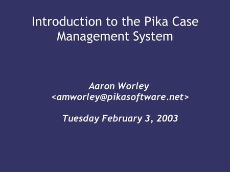Introduction to the Pika Case Management System Aaron Worley Tuesday February 3, 2003.