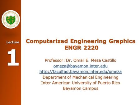 Lecture 1 Computarized Engineering Graphics ENGR 2220 Professor: Dr. Omar E. Meza Castillo